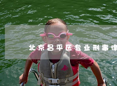 北京昌平区专业刑事律师 北京昌平区专业刑事律师
