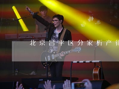北京昌平区分家析产律师咨询 北京昌平区分家析产律师咨询