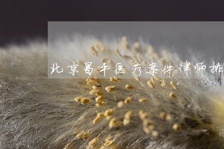 北京昌平医疗案件律师排行 北京昌平医疗案件律师排行