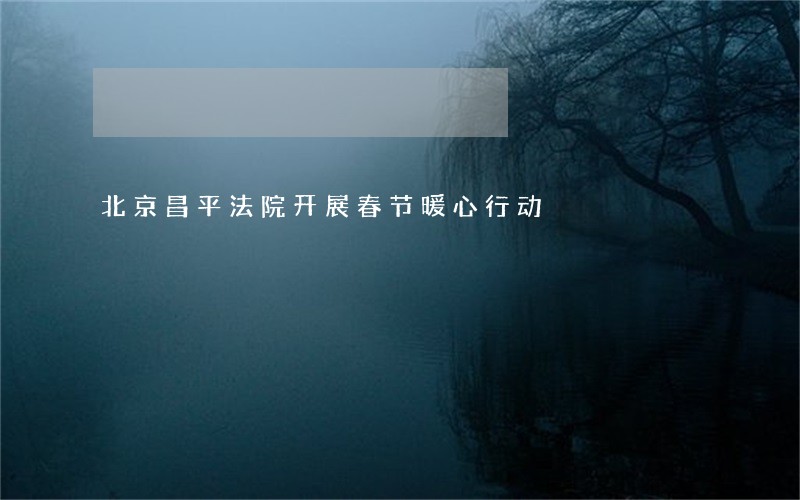 北京昌平法院开展春节暖心行动 北京昌平法院开展春节暖心行动