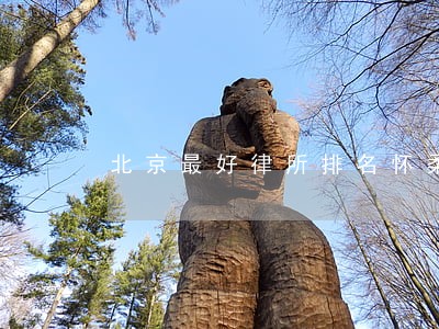北京最好律所排名怀柔律师 北京最好律所排名怀柔律师