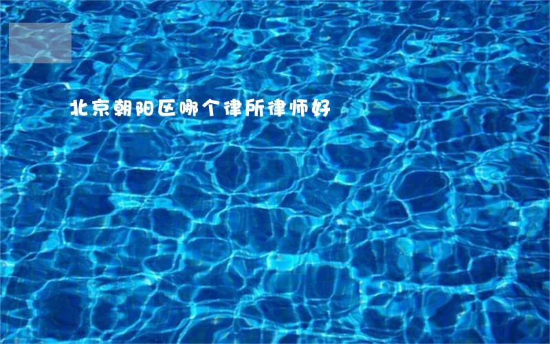 北京朝阳区哪个律所律师好 北京朝阳区哪个律所律师好