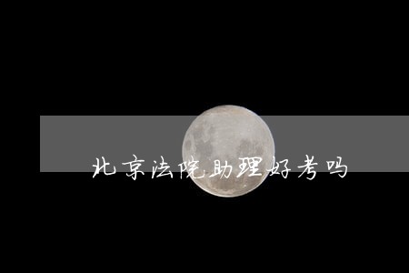 北京法院助理好考吗 北京法院助理好考吗
