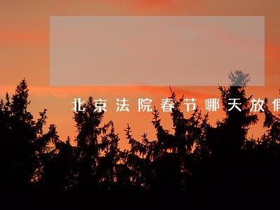 北京法院春节哪天放假 北京法院春节哪天放假