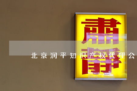 北京润平知识产权代理公司怎么样 北京润平知识产权代理公司怎么样
