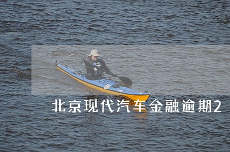 北京现代汽车金融逾期2个月 北京现代汽车金融逾期2个月
