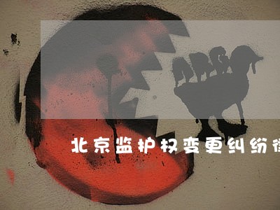北京监护权变更纠纷律师咨询 北京监护权变更纠纷律师咨询