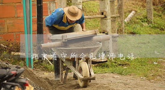 北京看守所会见律师电话 北京看守所会见律师电话