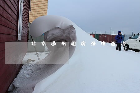 北京通州租房法律咨询 北京通州租房法律咨询