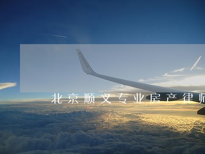 北京顺义专业房产律师排名 北京顺义专业房产律师排名