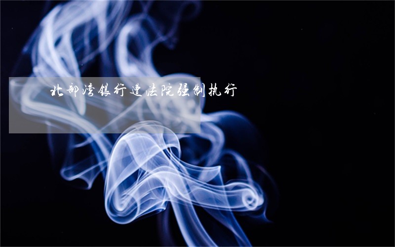 北部湾银行遭法院强制执行 北部湾银行遭法院强制执行