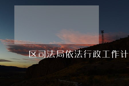 区司法局依法行政工作计划 区司法局依法行政工作计划