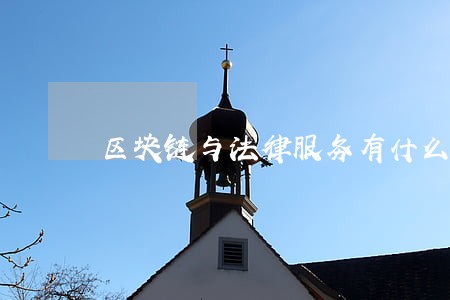 区块链与法律服务有什么联系 区块链与法律服务有什么联系