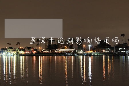 医保卡逾期影响信用吗 医保卡逾期影响信用吗