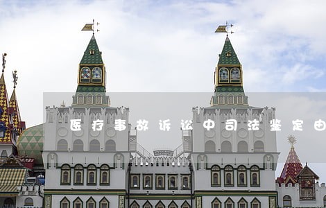 医疗事故诉讼中司法鉴定由 医疗事故诉讼中司法鉴定由