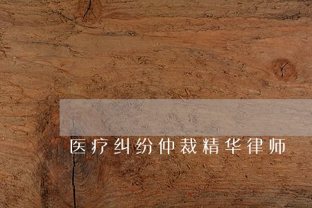 医疗纠纷仲裁精华律师 医疗纠纷仲裁精华律师