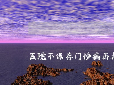 医院不保存门诊病历是否违法