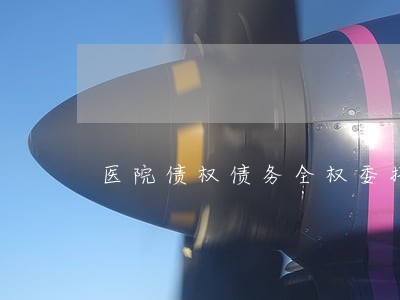 医院债权债务全权委托律师 医院债权债务全权委托律师