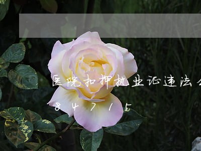 医院扣押执业证违法么/2023020884715 医院扣押执业证违法么/2023020884715