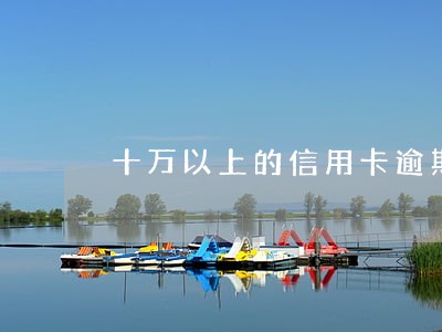 十万以上的信用卡逾期 十万以上的信用卡逾期