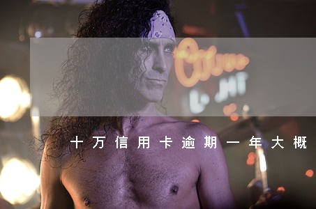 十万信用卡逾期一年大概要还多少 十万信用卡逾期一年大概要还多少