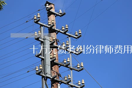 十万元债务纠纷律师费用 十万元债务纠纷律师费用