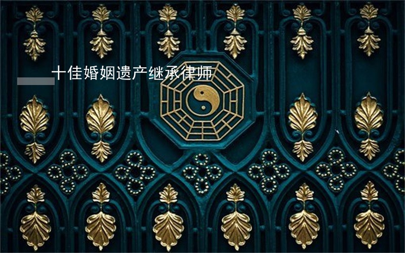 十佳婚姻遗产继承律师