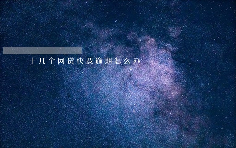 十几个网贷快要逾期怎么办 十几个网贷快要逾期怎么办