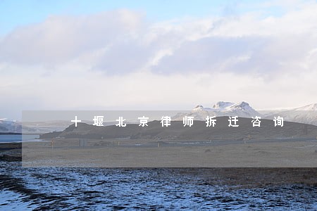 十堰北京律师拆迁咨询 十堰北京律师拆迁咨询