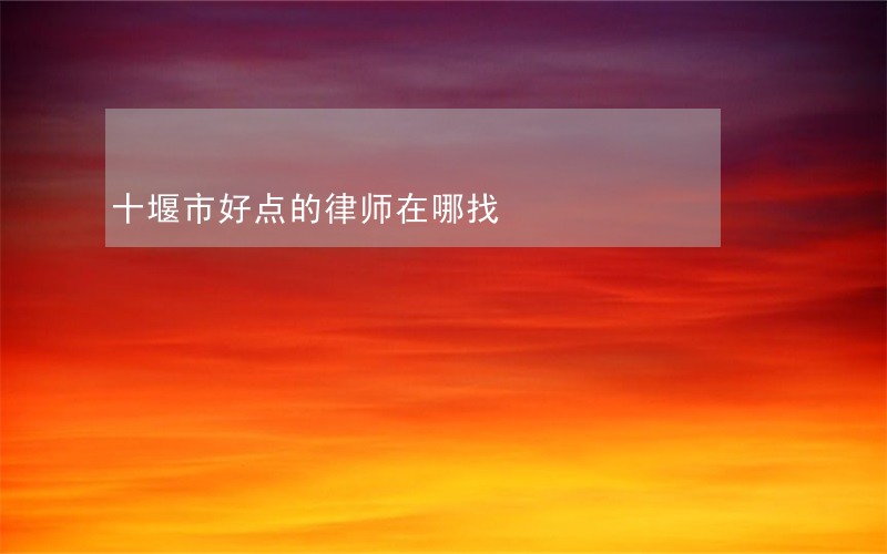 十堰市好点的律师在哪找 十堰市好点的律师在哪找