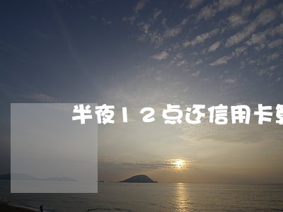 半夜12点还信用卡算逾期吗 半夜12点还信用卡算逾期吗