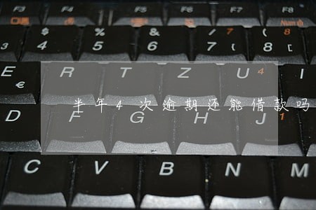 半年4次逾期还能借款吗 半年4次逾期还能借款吗