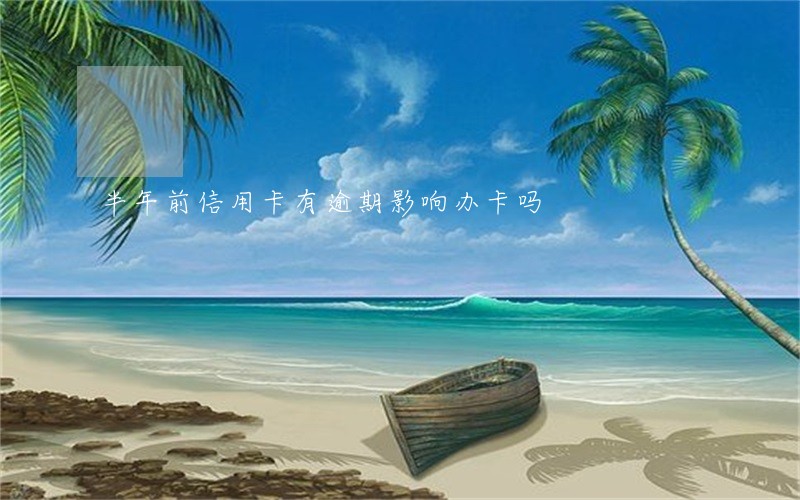 半年前信用卡有逾期影响办卡吗 半年前信用卡有逾期影响办卡吗