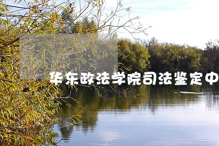 华东政法学院司法鉴定中心鉴定费 华东政法学院司法鉴定中心鉴定费