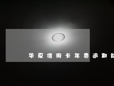 华夏信用卡年费逾期能消吗 华夏信用卡年费逾期能消吗
