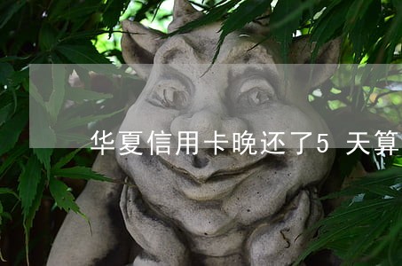 华夏信用卡晚还了5天算逾期吗 华夏信用卡晚还了5天算逾期吗