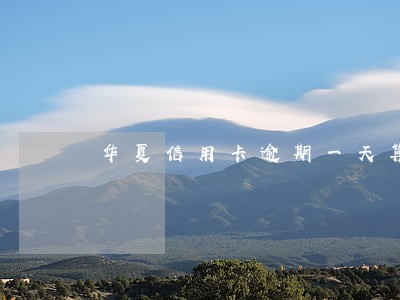 华夏信用卡逾期一天算逾期 华夏信用卡逾期一天算逾期