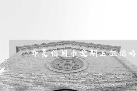 华夏信用卡逾期上征信吗 华夏信用卡逾期上征信吗