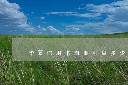 华夏信用卡逾期利息多少 华夏信用卡逾期利息多少