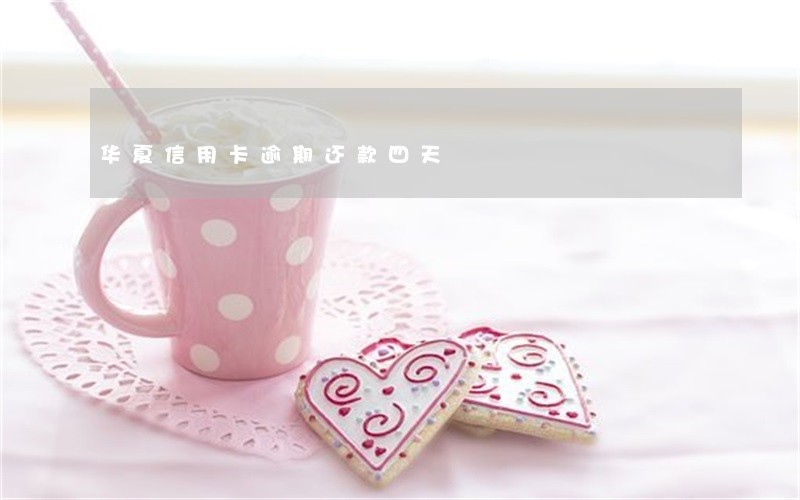 华夏信用卡逾期还款四天 华夏信用卡逾期还款四天