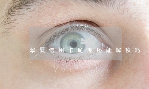 华夏信用卡逾期还能解锁吗 华夏信用卡逾期还能解锁吗