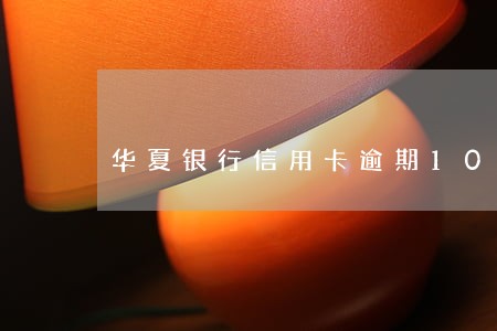 华夏银行信用卡逾期10天 华夏银行信用卡逾期10天