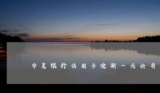 华夏银行信用卡逾期一天会有事吗