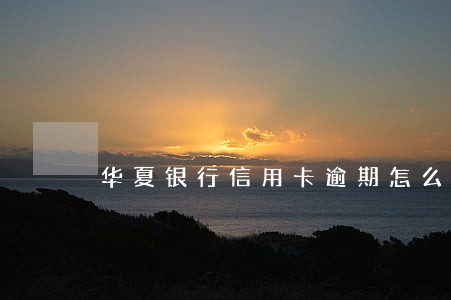 华夏银行信用卡逾期怎么做的 华夏银行信用卡逾期怎么做的