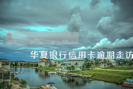 华夏银行信用卡逾期走访 华夏银行信用卡逾期走访