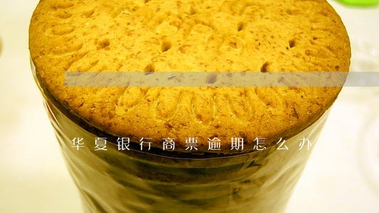 华夏银行商票逾期怎么办 华夏银行商票逾期怎么办