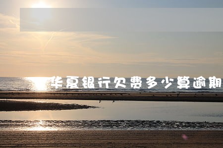 华夏银行欠费多少算逾期呢 华夏银行欠费多少算逾期呢