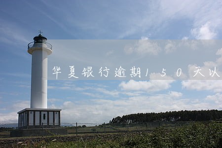华夏银行逾期150天以上怎么办 华夏银行逾期150天以上怎么办