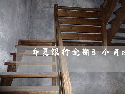 华夏银行逾期3个月协商 华夏银行逾期3个月协商
