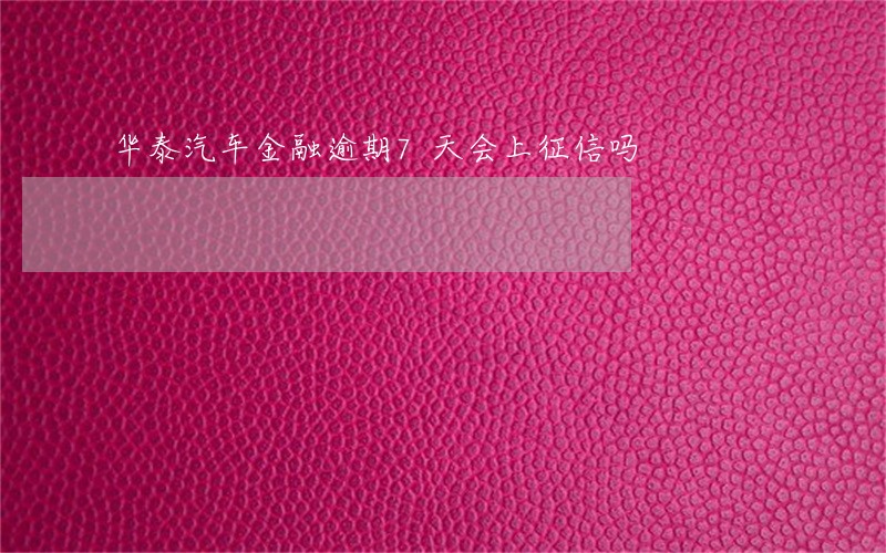 华泰汽车金融逾期7天会上征信吗 华泰汽车金融逾期7天会上征信吗